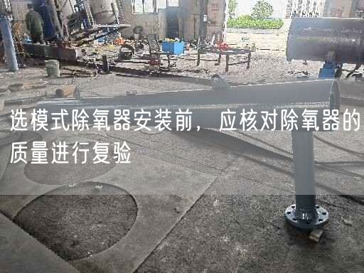 選模式除氧器安裝前，應核對除氧器的質(zhì)量進行復驗