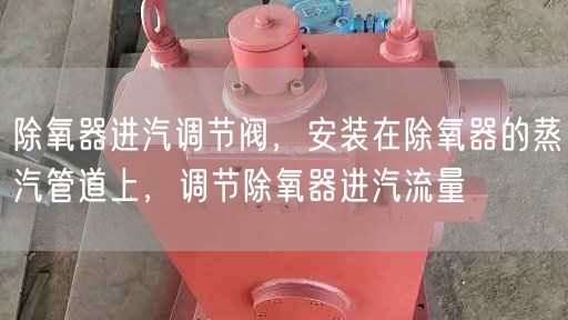 除氧器進(jìn)汽調(diào)節(jié)閥，安裝在除氧器的蒸汽管道上，調(diào)節(jié)除氧器進(jìn)汽流量